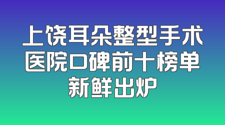 上饶耳朵整型手术医院口碑前十榜单新鲜出炉