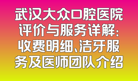 武汉大众口腔医院评价与服务详解：收费明细、洁牙服务及医师团队介绍
