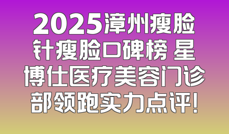 2025漳州瘦脸针瘦脸口碑榜 星博仕医疗美容门诊部领跑实力点评！