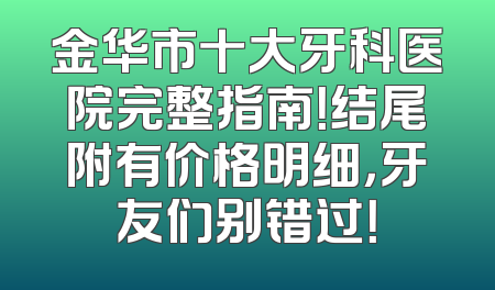 金华市十大牙科医院完整指南！结尾附有价格明细，牙友们别错过！