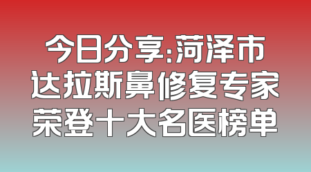 今日分享：菏泽市达拉斯鼻修复专家荣登十大名医榜单