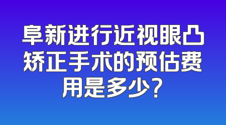 阜新进行近视眼凸矫正手术的预估费用是多少？