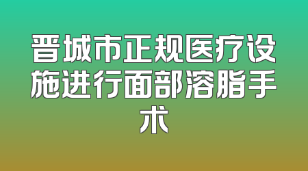 晋城市正规医疗设施进行面部溶脂手术