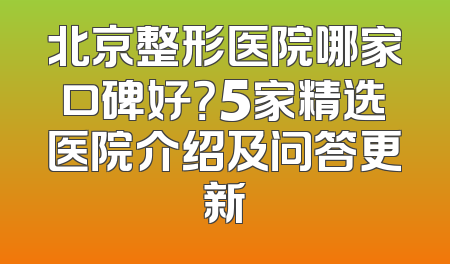 北京整形医院哪家口碑好？5家精选医院介绍及问答更新