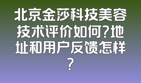 北京金莎科技美容技术评价如何？地址和用户反馈怎样？