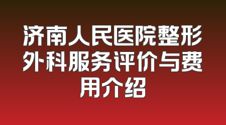 济南人民医院整形外科服务评价与费用介绍