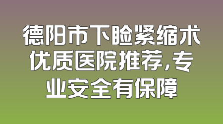 德阳市下睑紧缩术优质医院推荐，专业安全有保障