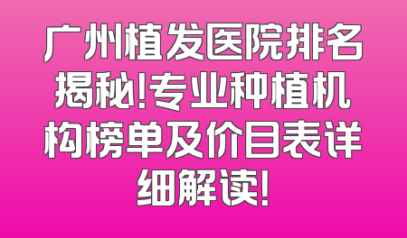 广州植发医院排名揭秘！专业种植机构榜单及价目表详细解读！