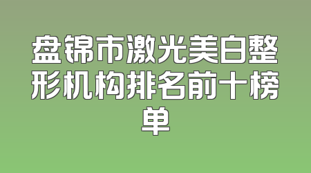 盘锦市激光美白整形机构排名前十榜单