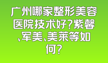 广州哪家整形美容医院技术好？紫馨、军美、美莱等如何？