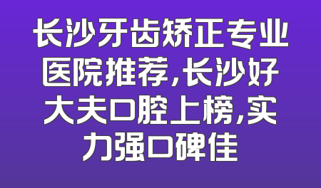 长沙牙齿矫正专业医院推荐，长沙好大夫口腔上榜，实力强口碑佳