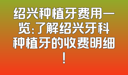 绍兴种植牙费用一览：了解绍兴牙科种植牙的收费明细！