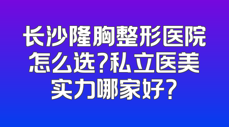 长沙隆胸整形医院怎么选？私立医美实力哪家好？