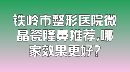 铁岭市整形医院微晶瓷隆鼻推荐，哪家效果更好？