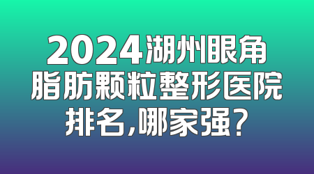 2024湖州眼角脂肪颗粒整形医院排名，哪家强？
