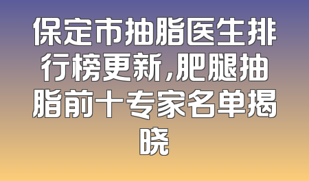 保定市抽脂医生排行榜更新，肥腿抽脂前十专家名单揭晓