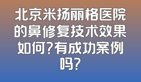 北京米扬丽格医院的鼻修复技术效果如何？有成功案例吗？