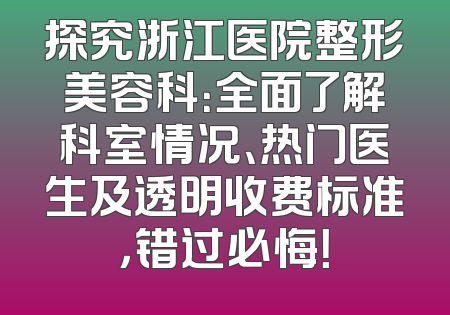探究浙江医院整形美容科：全面了解科室情况、热门医生及透明收费标准，错过必悔！