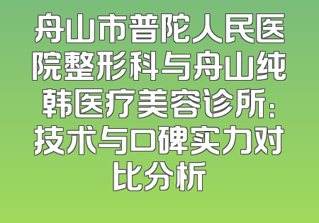舟山市普陀人民医院整形科与舟山纯韩医疗美容诊所：技术与口碑实力对比分析
