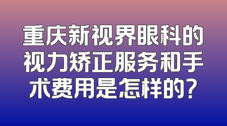 重庆新视界眼科的视力矫正服务和手术费用是怎样的？