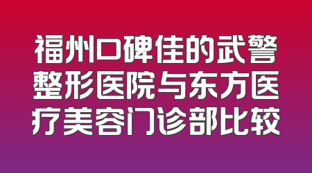 福州口碑佳的武警整形医院与东方医疗美容门诊部比较
