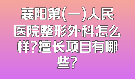 襄阳第（一）人民医院整形外科怎么样？擅长项目有哪些？