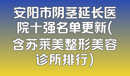 安阳市阴茎延长医院十强名单更新（含苏莱美整形美容诊所排行）
