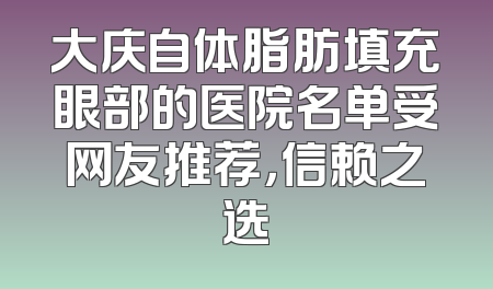 大庆自体脂肪填充眼部的医院名单受网友推荐，信赖之选