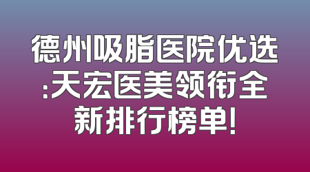 德州吸脂医院优选：天宏医美领衔全新排行榜单！