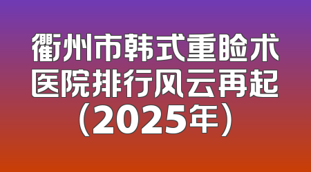 衢州市韩式重睑术医院排行风云再起（2025年）