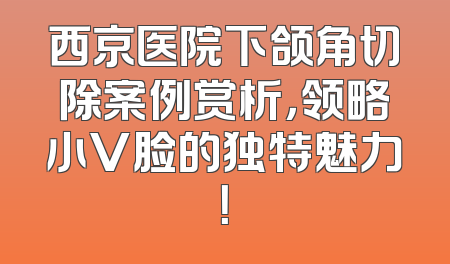 西京医院下颌角切除案例赏析，领略小V脸的独特魅力！