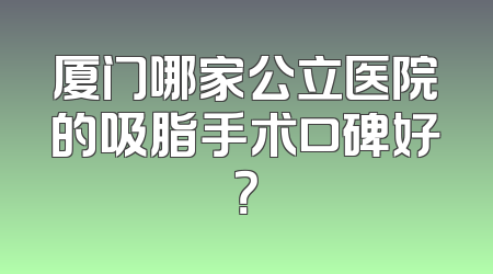 厦门哪家公立医院的吸脂手术口碑好？