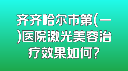 齐齐哈尔市第（一）医院激光美容治疗效果如何？