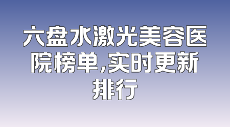 六盘水激光美容医院榜单，实时更新排行