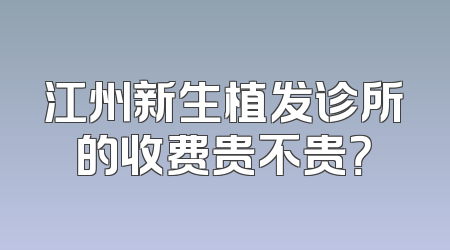 江州新生植发诊所的收费贵不贵？