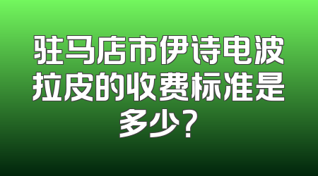 驻马店市伊诗电波拉皮的收费标准是多少？
