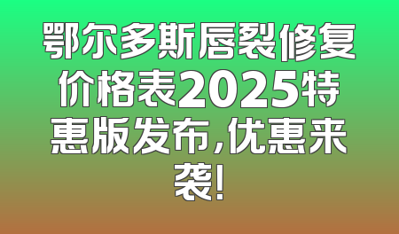 鄂尔多斯唇裂修复价格表2025特惠版发布，优惠来袭！
