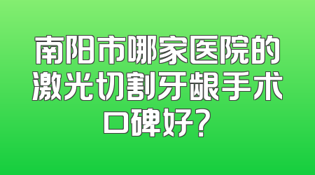 南阳市哪家医院的激光切割牙龈手术口碑好？