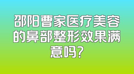 邵阳曹家医疗美容的鼻部整形效果满意吗？