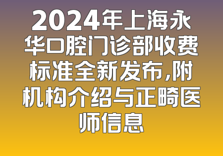2024年上海永华口腔门诊部收费标准全新发布，附机构介绍与正畸医师信息