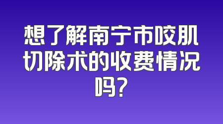 想了解南宁市咬肌切除术的收费情况吗？