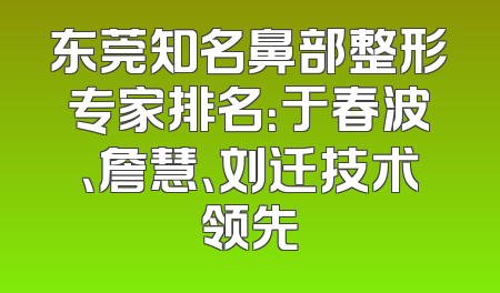 东莞知名鼻部整形专家排名：于春波、詹慧、刘迁技术领先