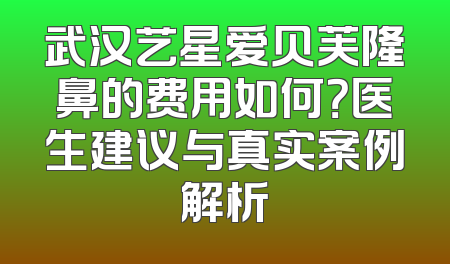 武汉艺星爱贝芙隆鼻的费用如何？医生建议与真实案例解析