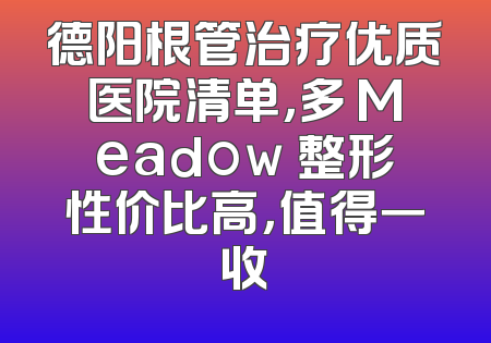 德阳根管治疗优质医院清单，多 Meadow 整形性价比高，值得一收