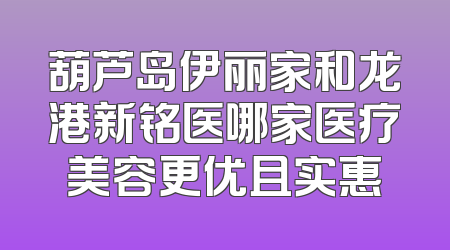 葫芦岛伊丽家和龙港新铭医哪家医疗美容更优且实惠