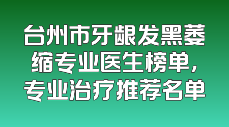 台州市牙龈发黑萎缩专业医生榜单，专业治疗推荐名单