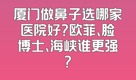 厦门做鼻子选哪家医院好？欧菲、脸博士、海峡谁更强？