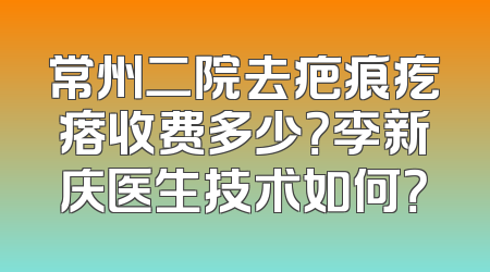 常州二院去疤痕疙瘩收费多少？李新庆医生技术如何？