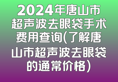 2024年唐山市超声波去眼袋手术费用查询（了解唐山市超声波去眼袋的通常价格）