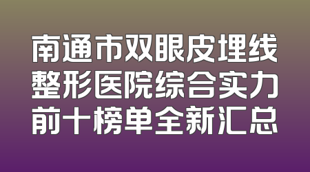 南通市双眼皮埋线整形医院综合实力前十榜单全新汇总